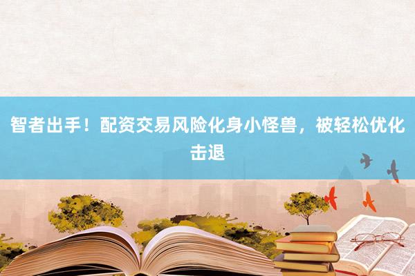 智者出手！配资交易风险化身小怪兽，被轻松优化击退