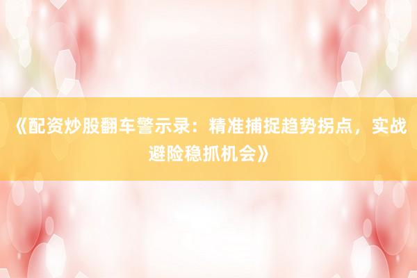 《配资炒股翻车警示录:精准捕捉趋势拐点,实战避险稳抓机会》