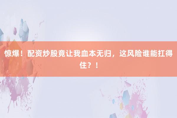 惊爆！配资炒股竟让我血本无归，这风险谁能扛得住？！