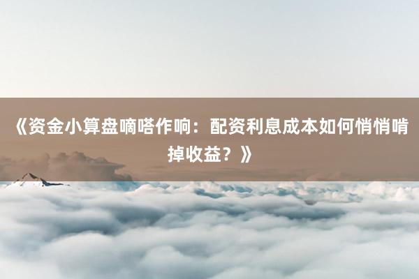 《资金小算盘嘀嗒作响：配资利息成本如何悄悄啃掉收益？》