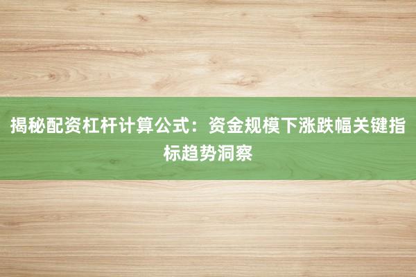 揭秘配资杠杆计算公式：资金规模下涨跌幅关键指标趋势洞察