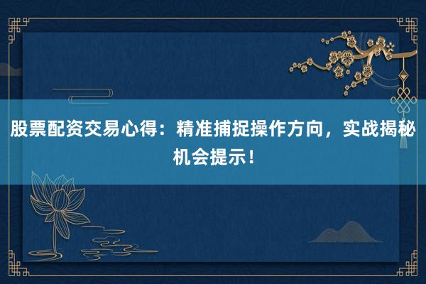 股票配资交易心得：精准捕捉操作方向，实战揭秘机会提示！