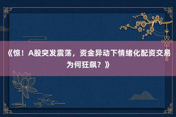 《惊！A股突发震荡，资金异动下情绪化配资交易为何狂飙？》