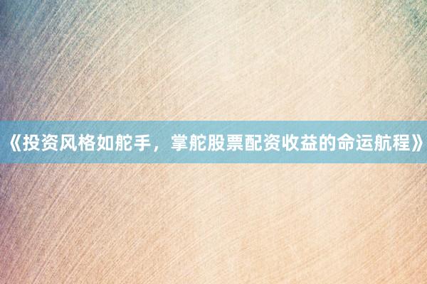 《投资风格如舵手，掌舵股票配资收益的命运航程》