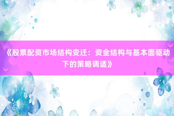 《股票配资市场结构变迁：资金结构与基本面驱动下的策略调适》