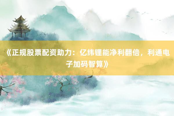 《正规股票配资助力：亿纬锂能净利翻倍，利通电子加码智算》