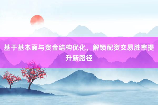 基于基本面与资金结构优化,解锁配资交易胜率提升新路径