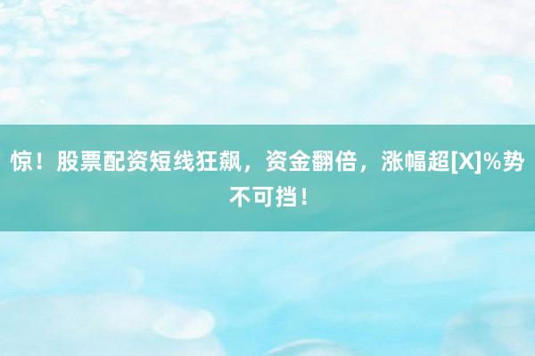 惊！股票配资短线狂飙，资金翻倍，涨幅超[X]%势不可挡！
