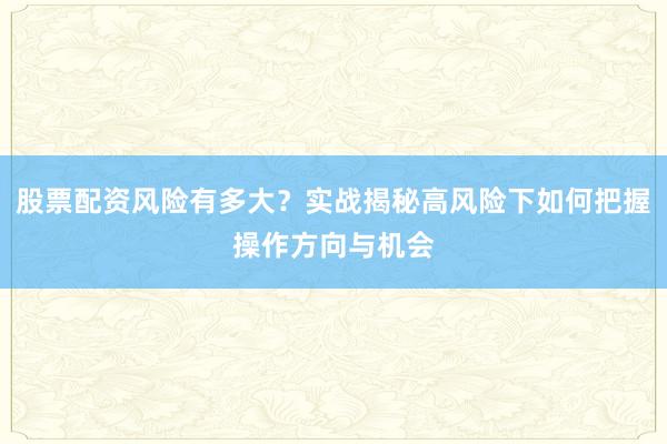 股票配资风险有多大？实战揭秘高风险下如何把握操作方向与机会