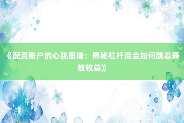 《配资账户的心跳图谱：揭秘杠杆资金如何跳着舞数收益》