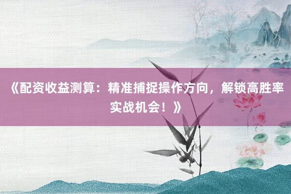 《配资收益测算：精准捕捉操作方向，解锁高胜率实战机会！》