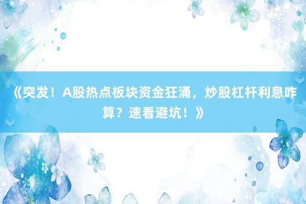 《突发！A股热点板块资金狂涌，炒股杠杆利息咋算？速看避坑！》