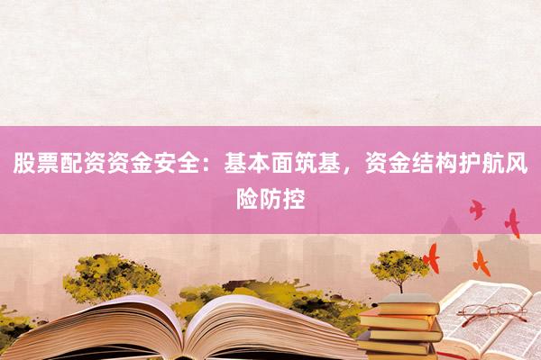 股票配资资金安全:基本面筑基,资金结构护航风险防控