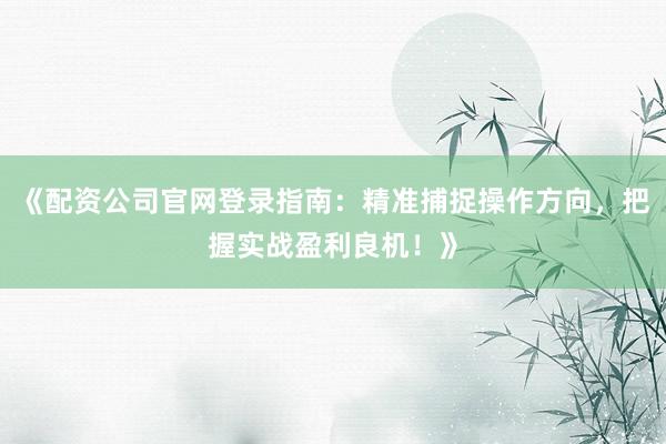 《配资公司官网登录指南：精准捕捉操作方向，把握实战盈利良机！》