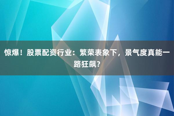 惊爆！股票配资行业：繁荣表象下，景气度真能一路狂飙？