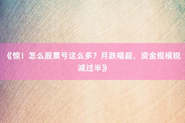 《惊！怎么股票亏这么多？月跌幅超，资金规模锐减过半》