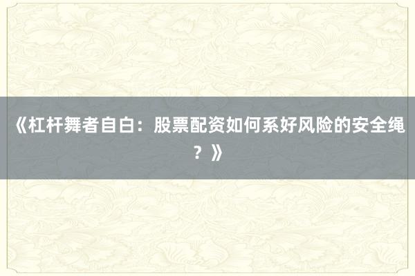 《杠杆舞者自白：股票配资如何系好风险的安全绳？》