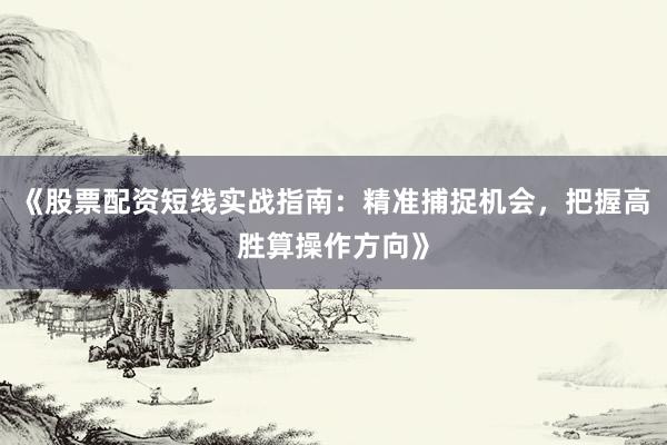 《股票配资短线实战指南：精准捕捉机会，把握高胜算操作方向》