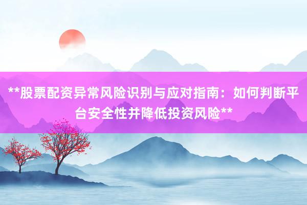 **股票配资异常风险识别与应对指南：如何判断平台安全性并降低投资风险**