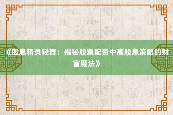 《股息精灵轻舞：揭秘股票配资中高股息策略的财富魔法》