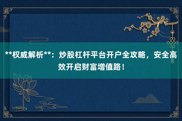 **权威解析**：炒股杠杆平台开户全攻略，安全高效开启财富增值路！