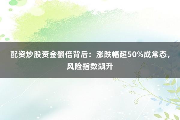 配资炒股资金翻倍背后：涨跌幅超50%成常态，风险指数飙升