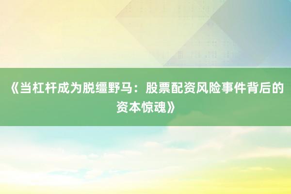 《当杠杆成为脱缰野马：股票配资风险事件背后的资本惊魂》