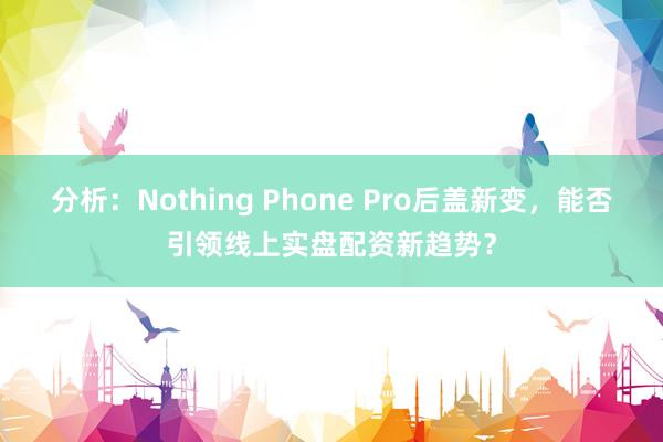 分析：Nothing Phone Pro后盖新变，能否引领线上实盘配资新趋势？