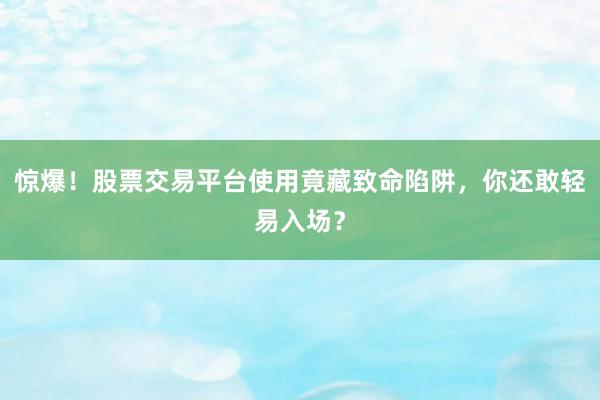 惊爆！股票交易平台使用竟藏致命陷阱，你还敢轻易入场？