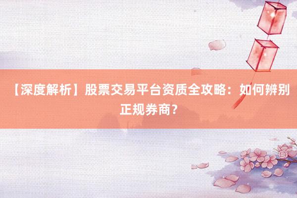 【深度解析】股票交易平台资质全攻略：如何辨别正规券商？