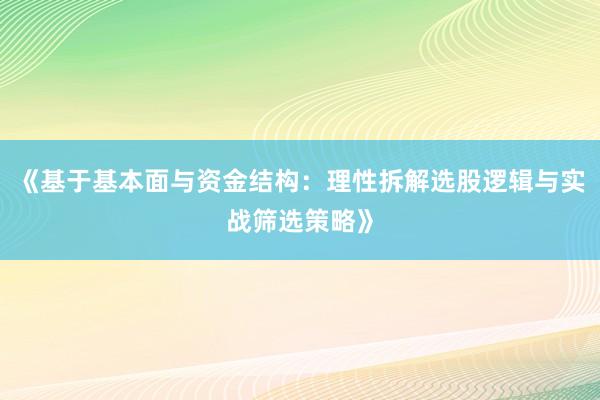 《基于基本面与资金结构：理性拆解选股逻辑与实战筛选策略》