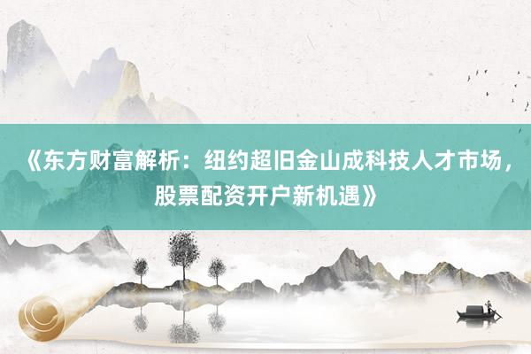 《东方财富解析:纽约超旧金山成科技人才市场,股票配资开户新机遇》