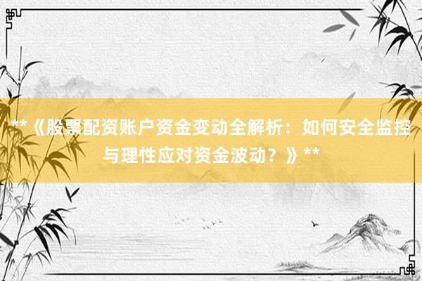 **《股票配资账户资金变动全解析：如何安全监控与理性应对资金波动？》**