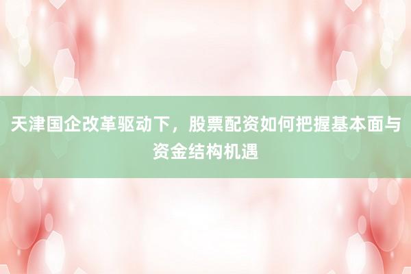 天津国企改革驱动下，股票配资如何把握基本面与资金结构机遇