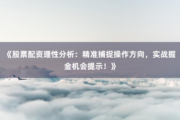 《股票配资理性分析：精准捕捉操作方向，实战掘金机会提示！》