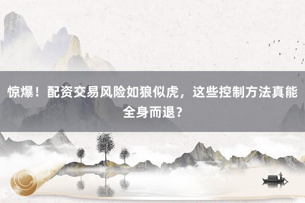 惊爆！配资交易风险如狼似虎，这些控制方法真能全身而退？