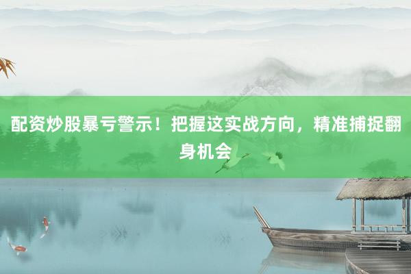 配资炒股暴亏警示！把握这实战方向，精准捕捉翻身机会