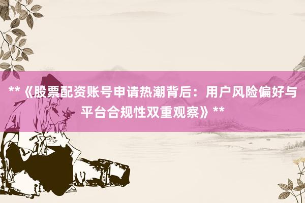 **《股票配资账号申请热潮背后：用户风险偏好与平台合规性双重观察》**