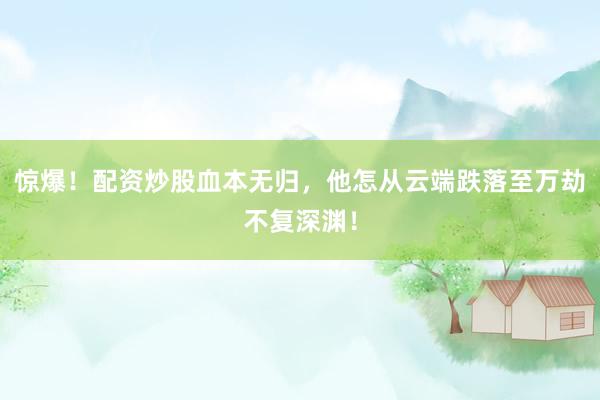 惊爆！配资炒股血本无归，他怎从云端跌落至万劫不复深渊！