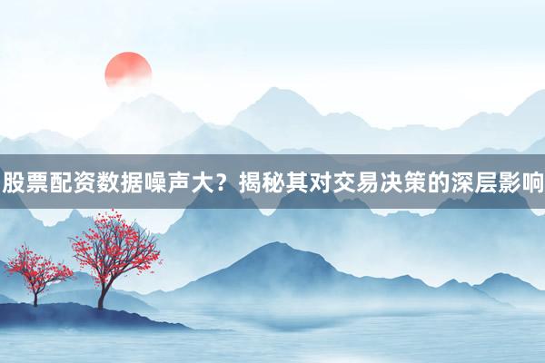 股票配资数据噪声大？揭秘其对交易决策的深层影响