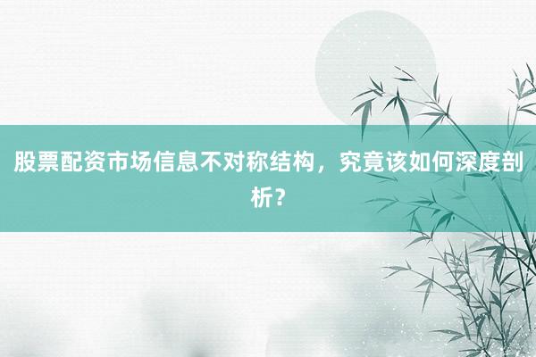 股票配资市场信息不对称结构，究竟该如何深度剖析？