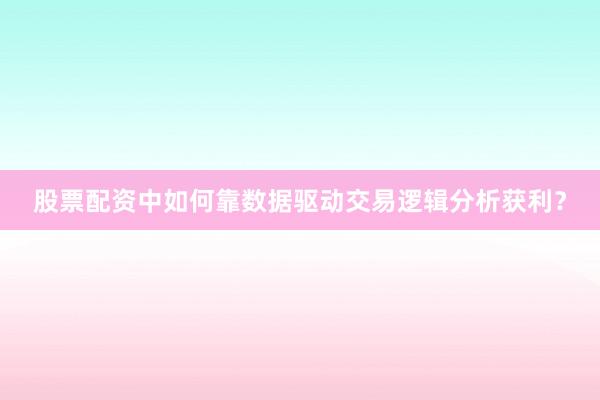 股票配资中如何靠数据驱动交易逻辑分析获利？