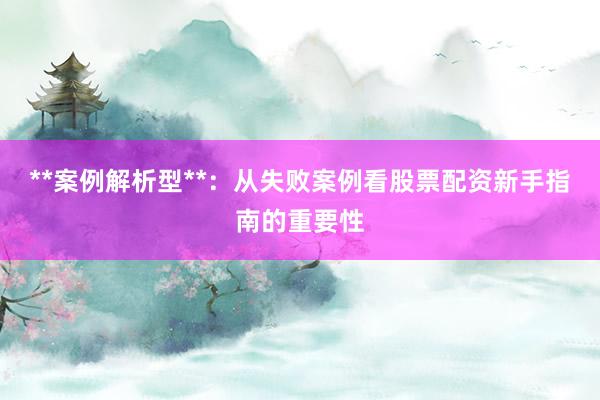 **案例解析型**：从失败案例看股票配资新手指南的重要性