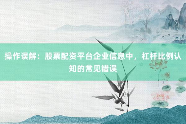 操作误解：股票配资平台企业信息中，杠杆比例认知的常见错误