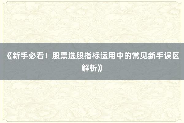 《新手必看！股票选股指标运用中的常见新手误区解析》