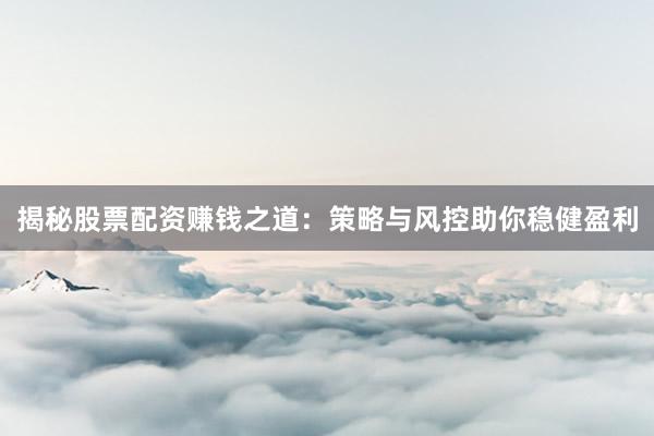 揭秘股票配资赚钱之道:策略与风控助你稳健盈利
