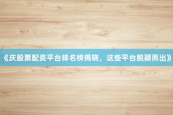 《庆股票配资平台排名榜揭晓，这些平台脱颖而出》