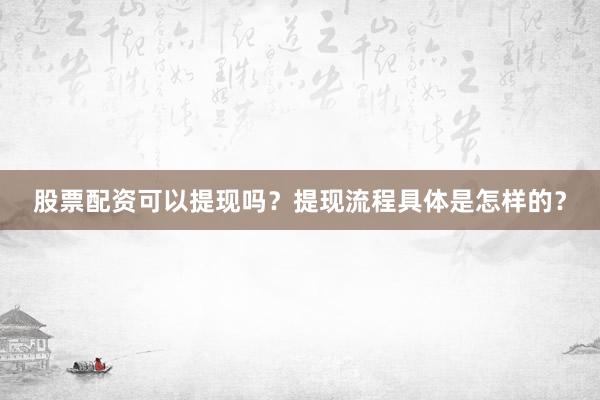 股票配资可以提现吗？提现流程具体是怎样的？
