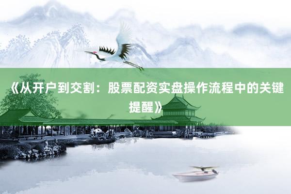 《从开户到交割：股票配资实盘操作流程中的关键提醒》