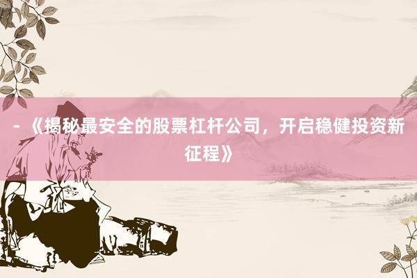 - 《揭秘最安全的股票杠杆公司,开启稳健投资新征程》